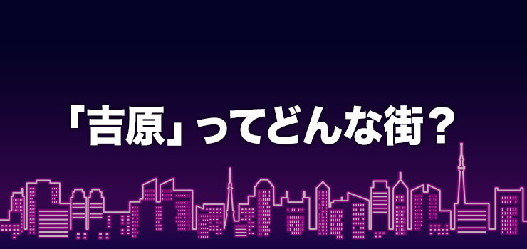 吉原ってどんな街？風俗はある？